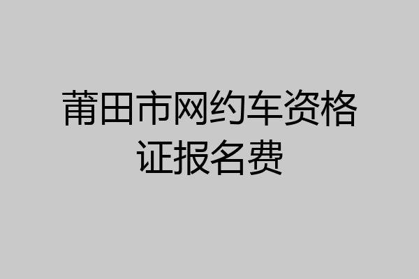 莆田市网约车资格证报名费