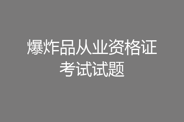 爆炸品从业资格证考试试题