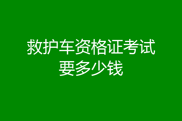救护车资格证考试要多少钱