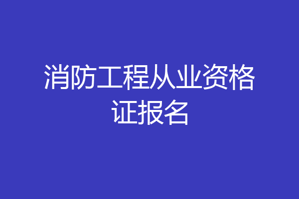 消防工程从业资格证报名