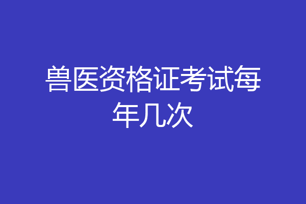 兽医资格证考试每年几次
