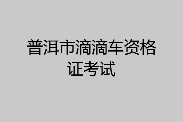 普洱市滴滴车资格证考试