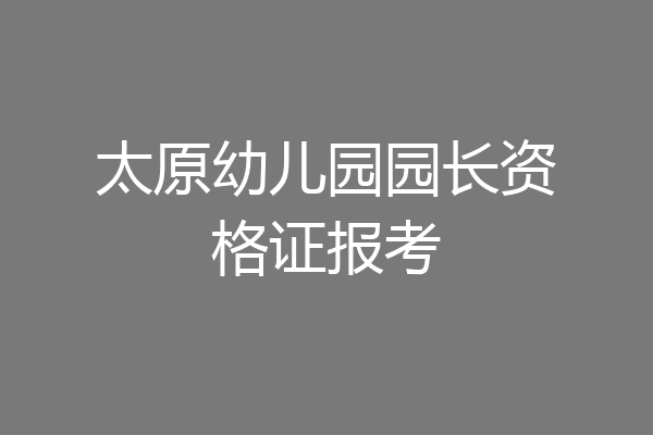 太原幼儿园园长资格证报考