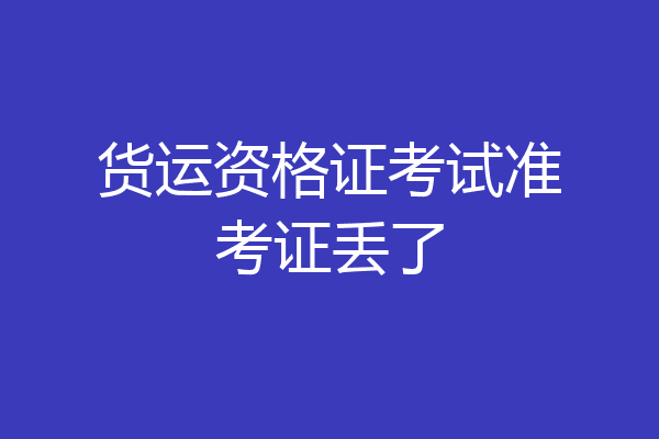 货运资格证考试准考证丢了