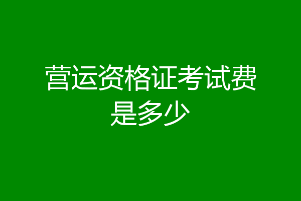 营运资格证考试费是多少