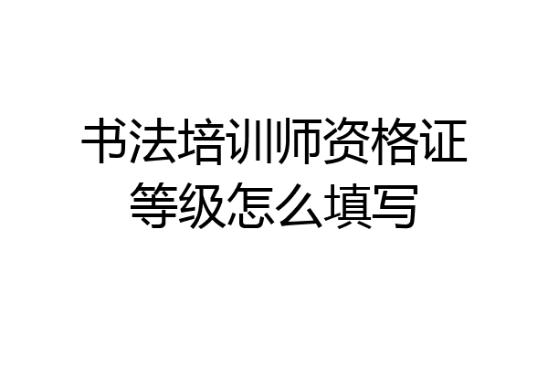 书法培训师资格证等级怎么填写