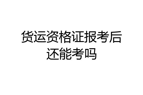 货运资格证报考后还能考吗