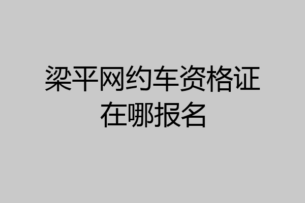 梁平网约车资格证在哪报名