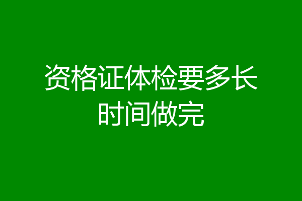 资格证体检要多长时间做完