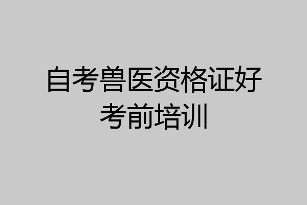 自考兽医资格证好考前培训