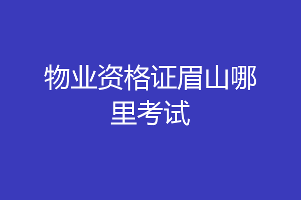 物业资格证眉山哪里考试