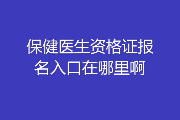 保健医生资格证报名入口在哪里啊