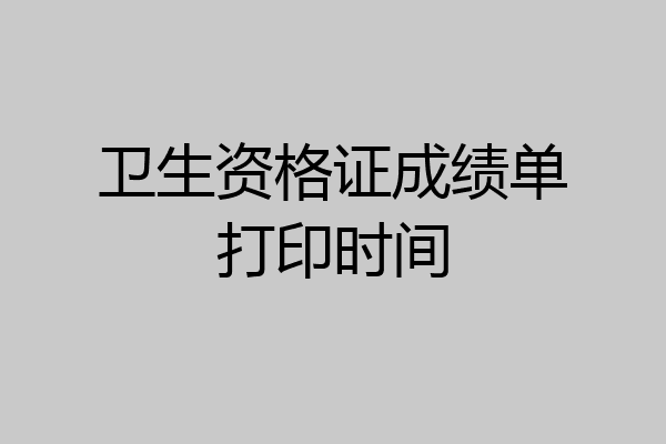 卫生资格证成绩单打印时间