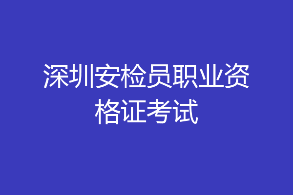 深圳安检员职业资格证考试