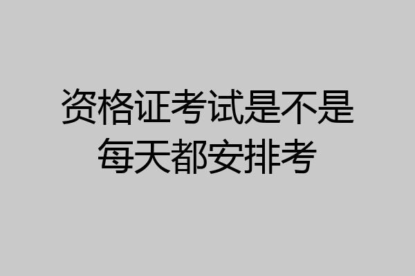 资格证考试是不是每天都安排考