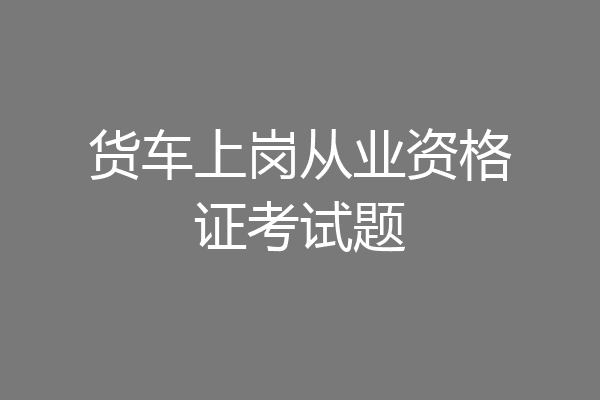 货车上岗从业资格证考试题