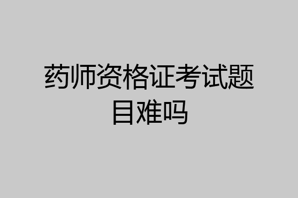 药师资格证考试题目难吗