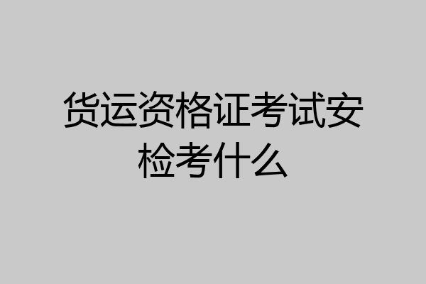 货运资格证考试安检考什么