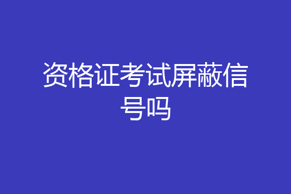 资格证考试屏蔽信号吗