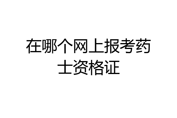 在哪个网上报考药士资格证