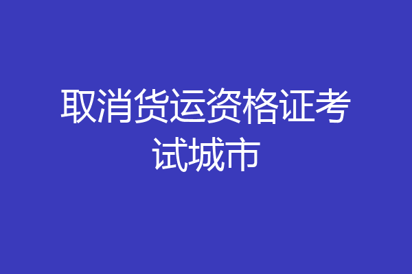 取消货运资格证考试城市