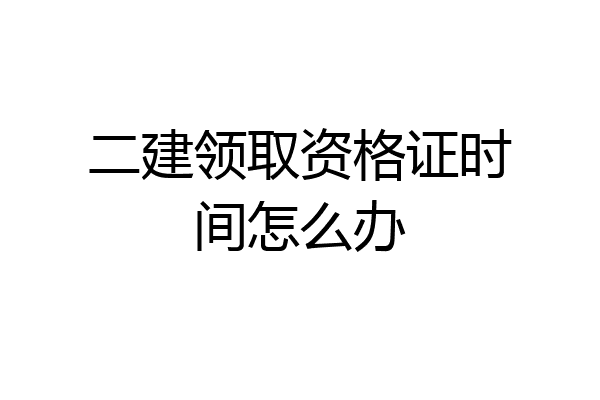 二建领取资格证时间怎么办