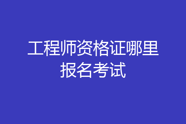 工程师资格证哪里报名考试