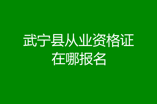 武宁县从业资格证在哪报名