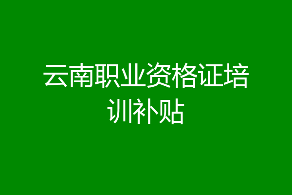 云南职业资格证培训补贴