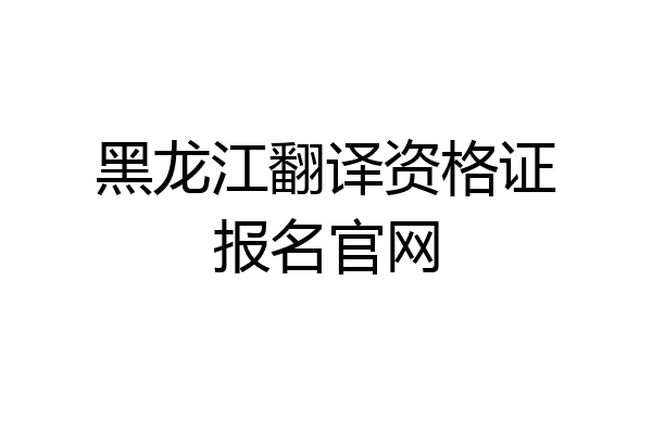 黑龙江翻译资格证报名官网