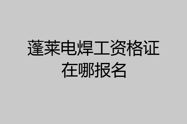 蓬莱电焊工资格证在哪报名