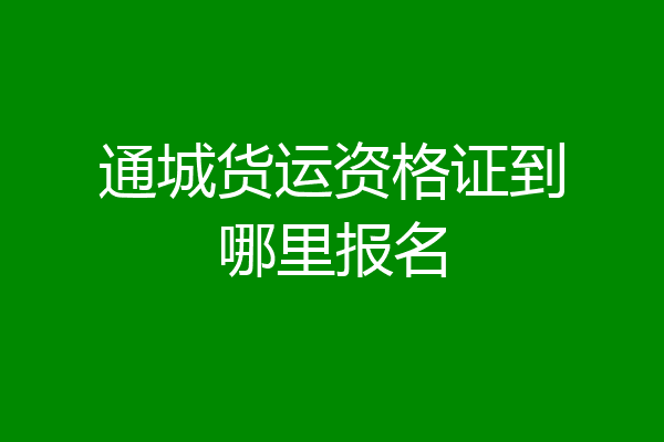 通城货运资格证到哪里报名