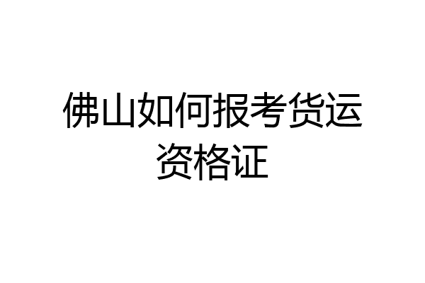佛山如何报考货运资格证