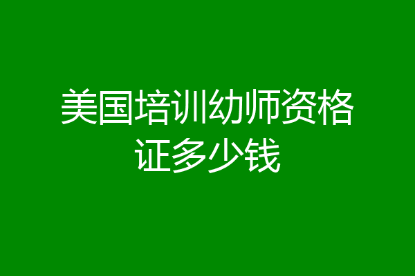 美国培训幼师资格证多少钱