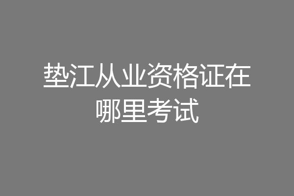垫江从业资格证在哪里考试