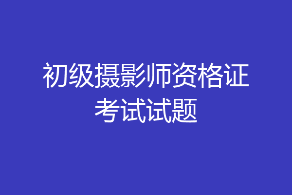初级摄影师资格证考试试题