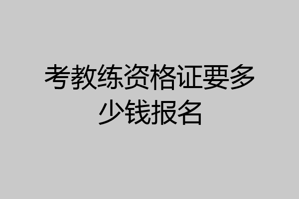 考教练资格证要多少钱报名