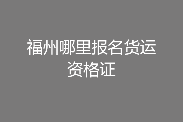 福州哪里报名货运资格证