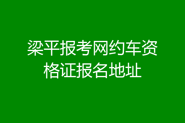 梁平报考网约车资格证报名地址