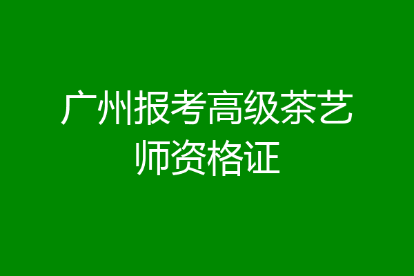 广州报考高级茶艺师资格证