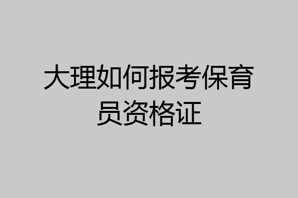 大理如何报考保育员资格证
