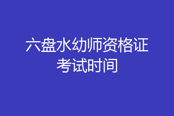 六盘水幼师资格证考试时间