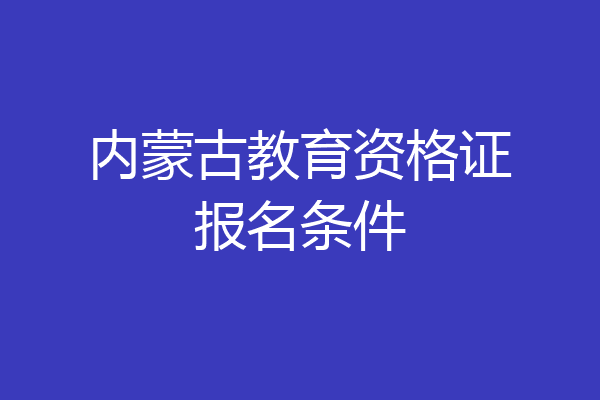 内蒙古教育资格证报名条件