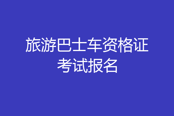 旅游巴士车资格证考试报名