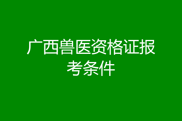广西兽医资格证报考条件