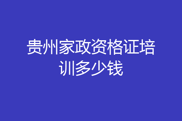 贵州家政资格证培训多少钱