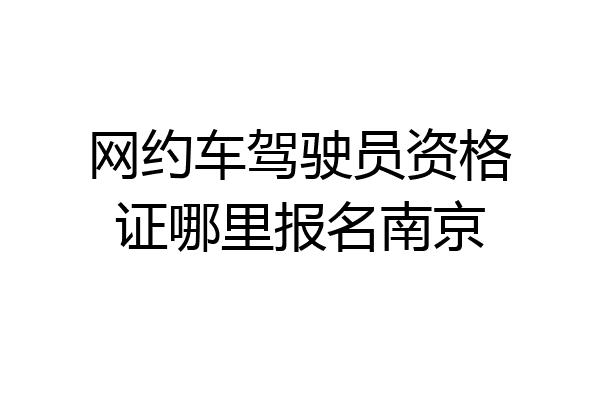 网约车驾驶员资格证哪里报名南京