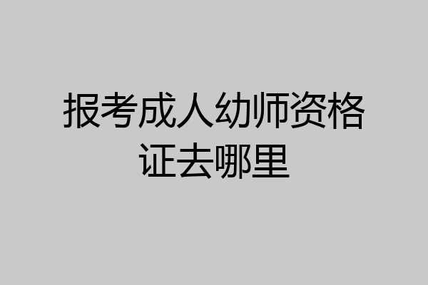 报考成人幼师资格证去哪里