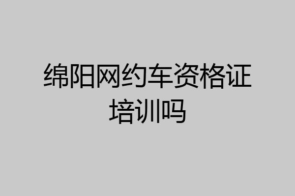 绵阳网约车资格证培训吗