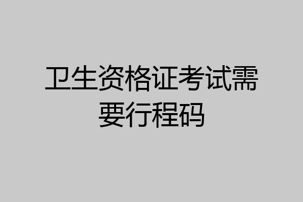 卫生资格证考试需要行程码